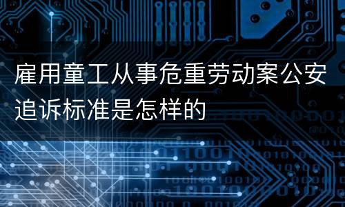 雇用童工从事危重劳动案公安追诉标准是怎样的