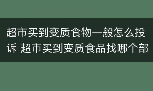 超市买到变质食物一般怎么投诉 超市买到变质食品找哪个部门