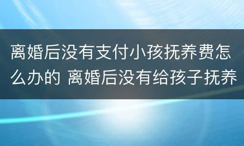 离婚后没有支付小孩抚养费怎么办的 离婚后没有给孩子抚养费怎么办
