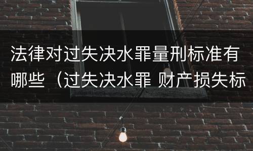 法律对过失决水罪量刑标准有哪些（过失决水罪 财产损失标准）