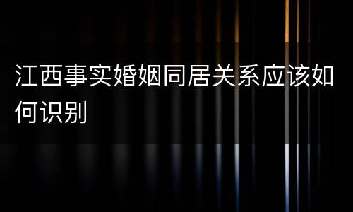 江西事实婚姻同居关系应该如何识别