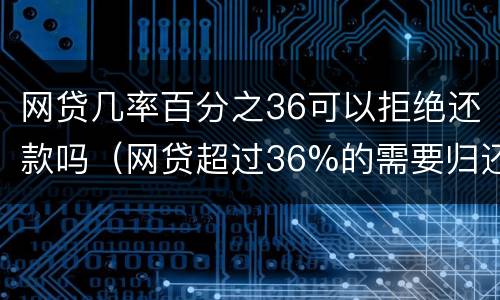 网贷几率百分之36可以拒绝还款吗（网贷超过36%的需要归还吗）