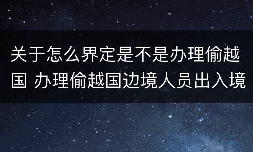 关于怎么界定是不是办理偷越国 办理偷越国边境人员出入境证件罪