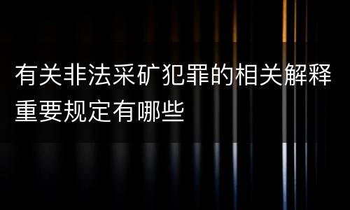 有关非法采矿犯罪的相关解释重要规定有哪些