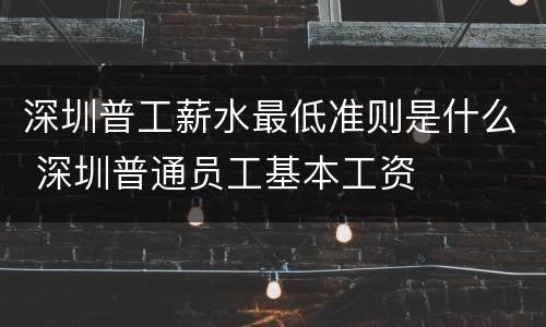 深圳普工薪水最低准则是什么 深圳普通员工基本工资