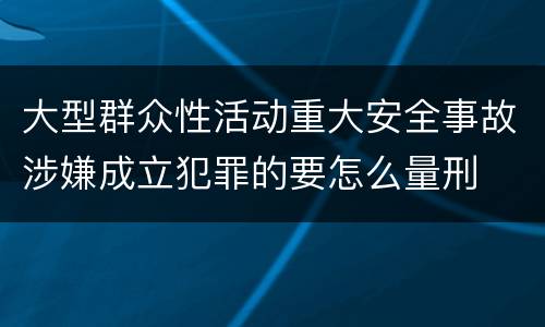 大型群众性活动重大安全事故涉嫌成立犯罪的要怎么量刑