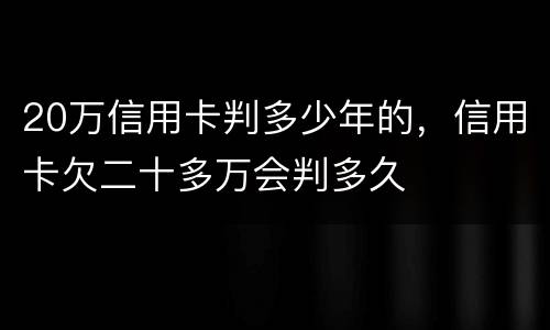 20万信用卡判多少年的，信用卡欠二十多万会判多久