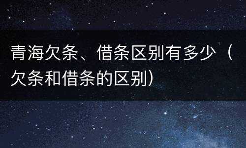 青海欠条、借条区别有多少（欠条和借条的区别）