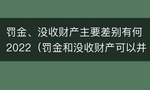 罚金、没收财产主要差别有何2022（罚金和没收财产可以并处吗）