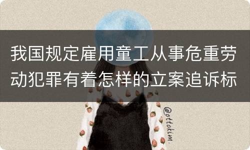 我国规定雇用童工从事危重劳动犯罪有着怎样的立案追诉标准