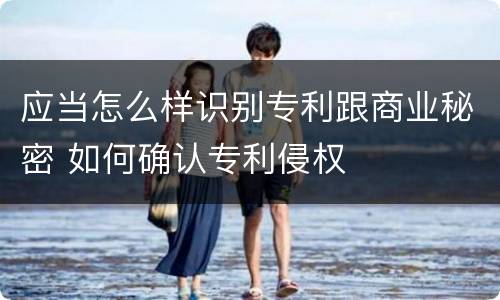 应当怎么样识别专利跟商业秘密 如何确认专利侵权