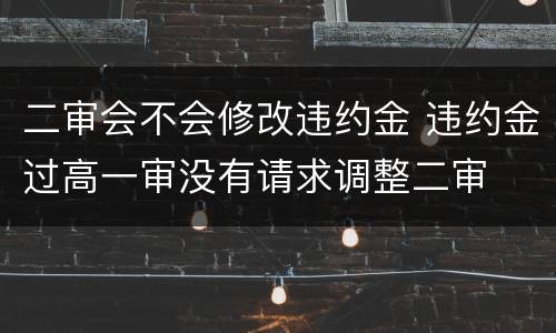 二审会不会修改违约金 违约金过高一审没有请求调整二审