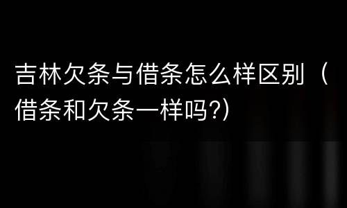 吉林欠条与借条怎么样区别（借条和欠条一样吗?）