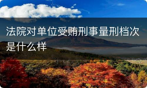 法院对单位受贿刑事量刑档次是什么样
