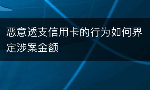 恶意透支信用卡的行为如何界定涉案金额