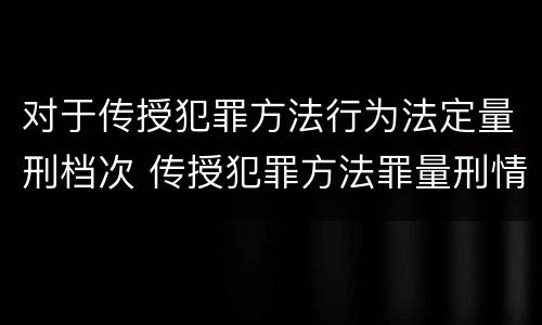 对于传授犯罪方法行为法定量刑档次 传授犯罪方法罪量刑情节严重