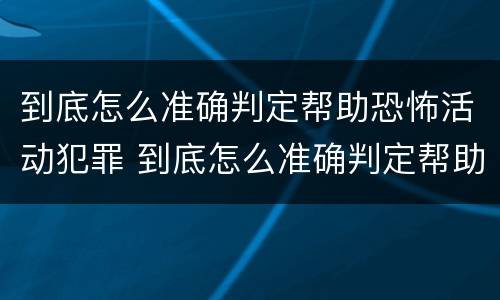 到底怎么准确判定帮助恐怖活动犯罪 到底怎么准确判定帮助恐怖活动犯罪嫌疑人