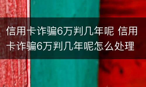 信用卡诈骗6万判几年呢 信用卡诈骗6万判几年呢怎么处理