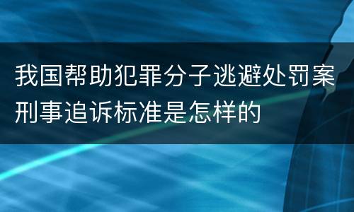 我国帮助犯罪分子逃避处罚案刑事追诉标准是怎样的