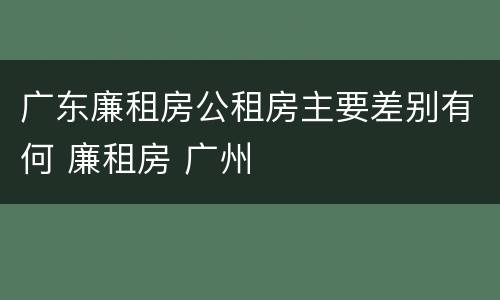 广东廉租房公租房主要差别有何 廉租房 广州