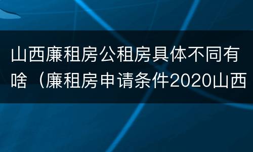 山西廉租房公租房具体不同有啥（廉租房申请条件2020山西）