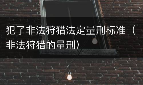 犯了非法狩猎法定量刑标准（非法狩猎的量刑）