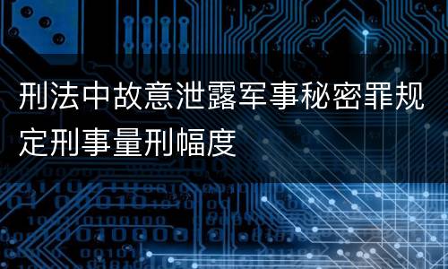 刑法中故意泄露军事秘密罪规定刑事量刑幅度
