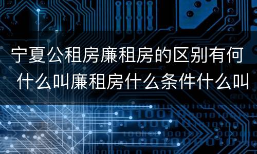 宁夏公租房廉租房的区别有何 什么叫廉租房什么条件什么叫公租房