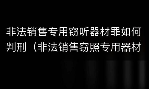 非法销售专用窃听器材罪如何判刑（非法销售窃照专用器材罪）