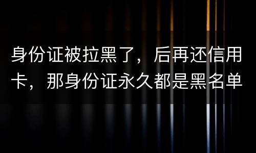 身份证被拉黑了，后再还信用卡，那身份证永久都是黑名单吗