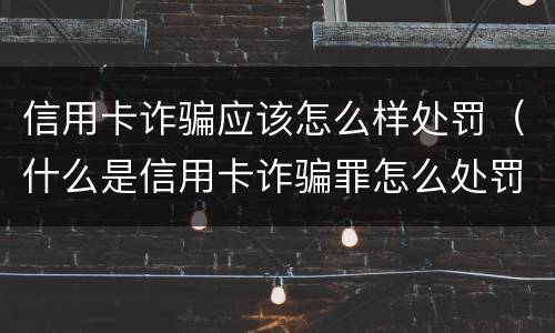 信用卡诈骗应该怎么样处罚（什么是信用卡诈骗罪怎么处罚）