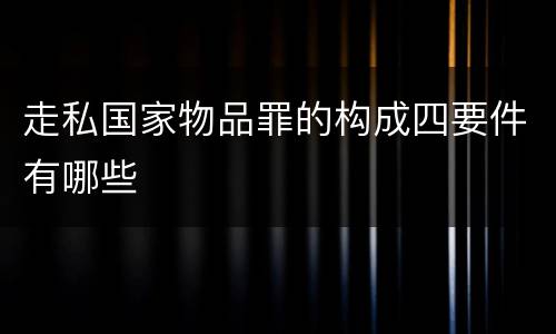 走私国家物品罪的构成四要件有哪些