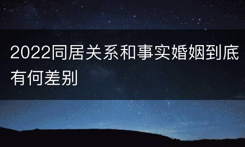 2022同居关系和事实婚姻到底有何差别