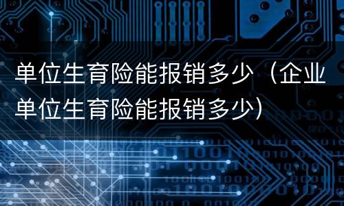 单位生育险能报销多少（企业单位生育险能报销多少）