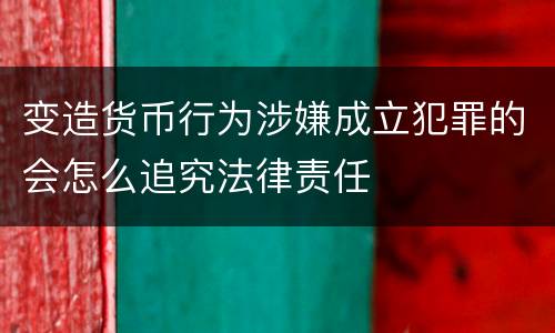 变造货币行为涉嫌成立犯罪的会怎么追究法律责任
