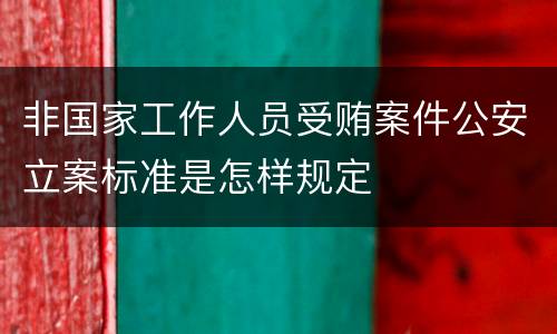 非国家工作人员受贿案件公安立案标准是怎样规定