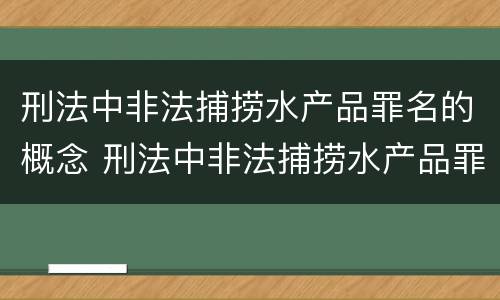 刑法中非法捕捞水产品罪名的概念 刑法中非法捕捞水产品罪名的概念是