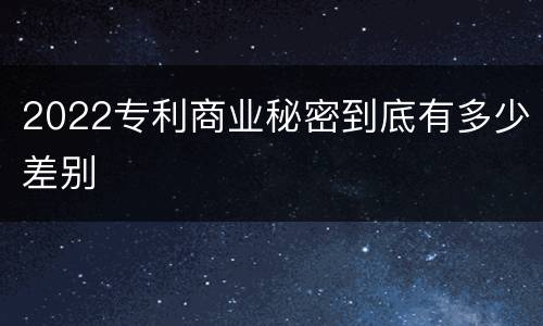 2022专利商业秘密到底有多少差别
