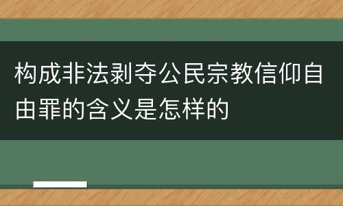 构成非法剥夺公民宗教信仰自由罪的含义是怎样的