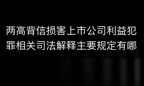 两高背信损害上市公司利益犯罪相关司法解释主要规定有哪些
