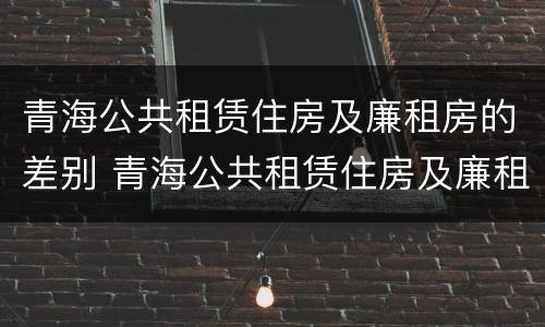 青海公共租赁住房及廉租房的差别 青海公共租赁住房及廉租房的差别大吗