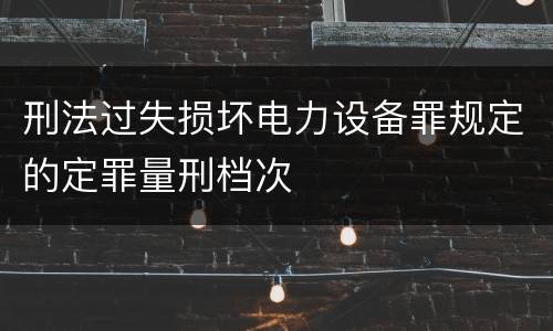 刑法过失损坏电力设备罪规定的定罪量刑档次