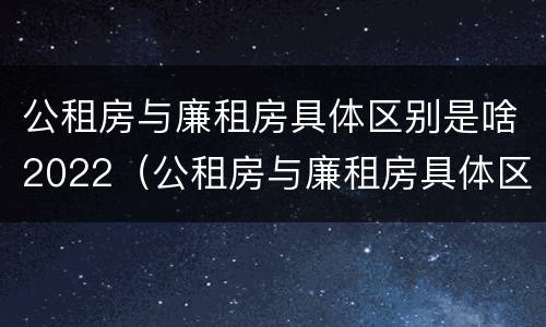 公租房与廉租房具体区别是啥2022（公租房与廉租房具体区别是啥2022年的）