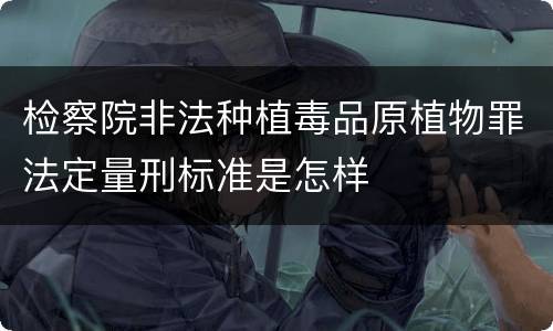 检察院非法种植毒品原植物罪法定量刑标准是怎样