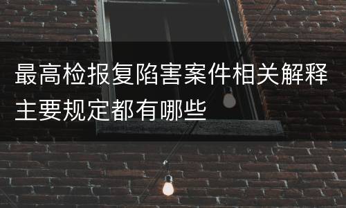 最高检报复陷害案件相关解释主要规定都有哪些