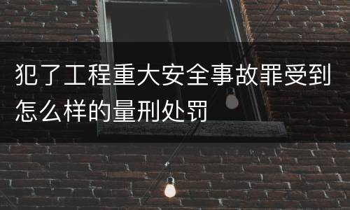 犯了工程重大安全事故罪受到怎么样的量刑处罚