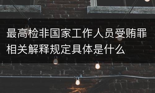 最高检非国家工作人员受贿罪相关解释规定具体是什么