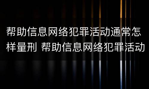帮助信息网络犯罪活动通常怎样量刑 帮助信息网络犯罪活动罪,如何量刑