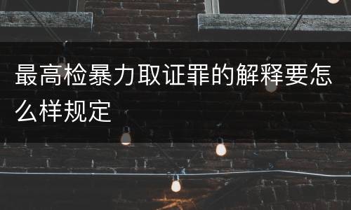 最高检暴力取证罪的解释要怎么样规定