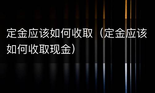 定金应该如何收取（定金应该如何收取现金）